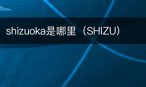 shizuoka是哪里（SHIZU）