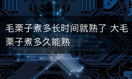 毛栗子煮多长时间就熟了 大毛栗子煮多久能熟