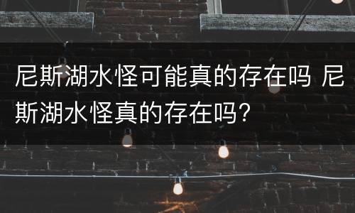 尼斯湖水怪可能真的存在吗 尼斯湖水怪真的存在吗?