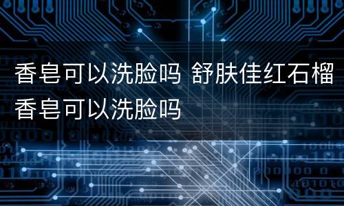 香皂可以洗脸吗 舒肤佳红石榴香皂可以洗脸吗