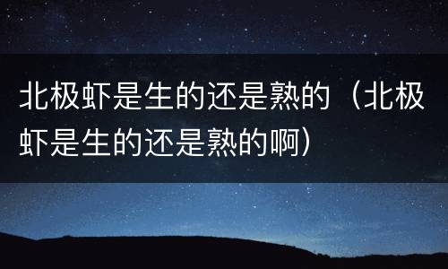 北极虾是生的还是熟的（北极虾是生的还是熟的啊）