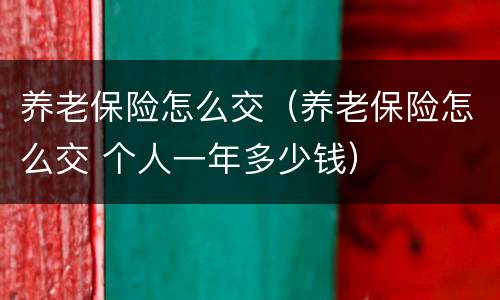 养老保险怎么交（养老保险怎么交 个人一年多少钱）