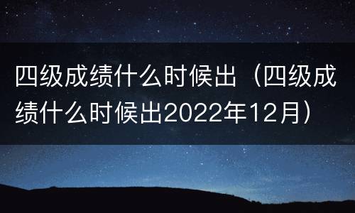 四级成绩什么时候出（四级成绩什么时候出2022年12月）