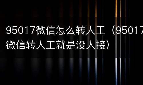 95017微信怎么转人工（95017微信转人工就是没人接）