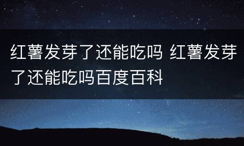 红薯发芽了还能吃吗 红薯发芽了还能吃吗百度百科