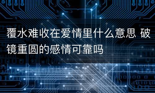 覆水难收在爱情里什么意思 破镜重圆的感情可靠吗