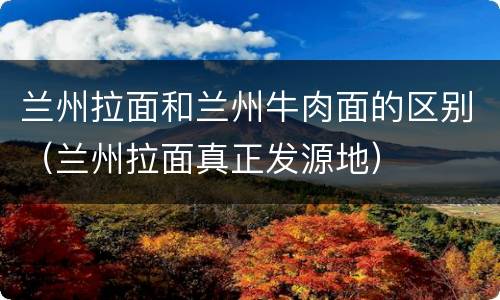 兰州拉面和兰州牛肉面的区别（兰州拉面真正发源地）