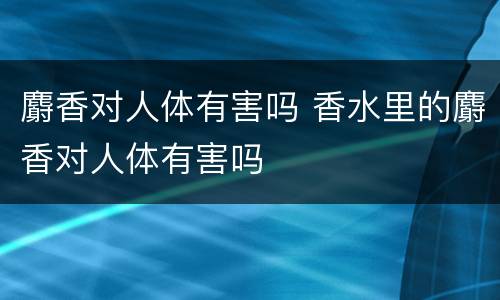 麝香对人体有害吗 香水里的麝香对人体有害吗
