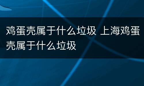 鸡蛋壳属于什么垃圾 上海鸡蛋壳属于什么垃圾