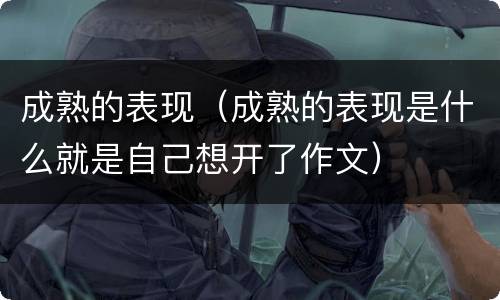 成熟的表现（成熟的表现是什么就是自己想开了作文）