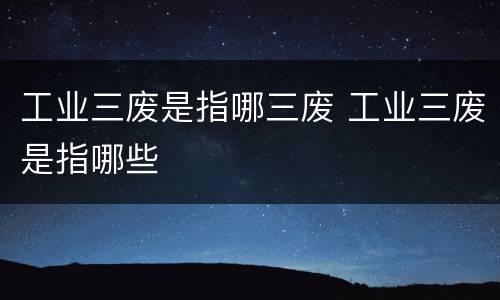 工业三废是指哪三废 工业三废是指哪些