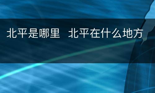 北平是哪里  北平在什么地方