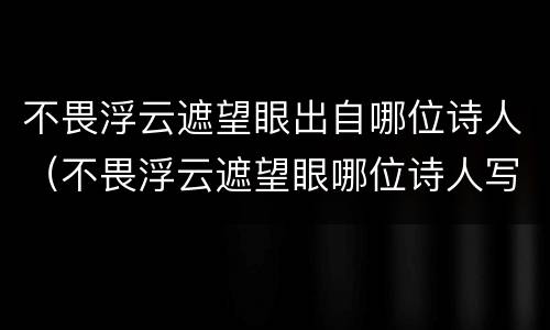 不畏浮云遮望眼出自哪位诗人（不畏浮云遮望眼哪位诗人写的）