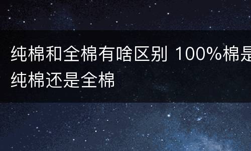 纯棉和全棉有啥区别 100%棉是纯棉还是全棉
