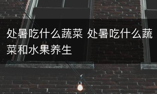 处暑吃什么蔬菜 处暑吃什么蔬菜和水果养生