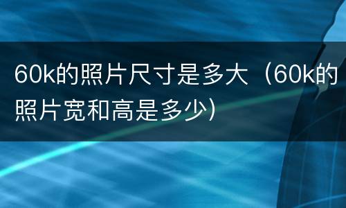 60k的照片尺寸是多大（60k的照片宽和高是多少）