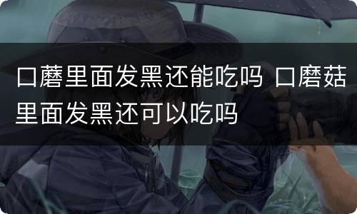 口蘑里面发黑还能吃吗 口磨菇里面发黑还可以吃吗