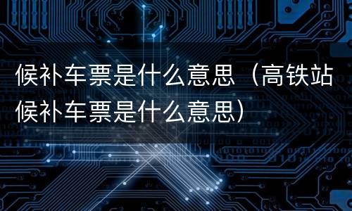 候补车票是什么意思（高铁站候补车票是什么意思）