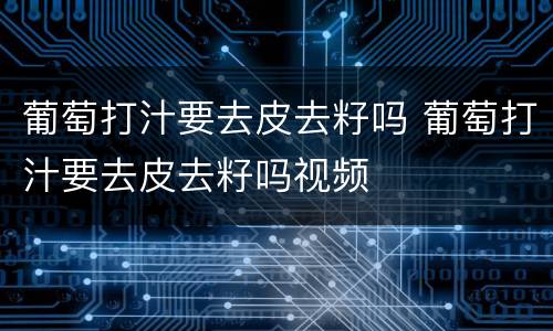 葡萄打汁要去皮去籽吗 葡萄打汁要去皮去籽吗视频