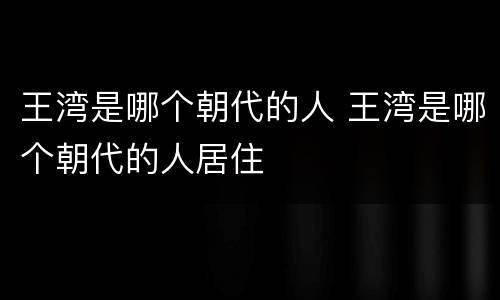 王湾是哪个朝代的人 王湾是哪个朝代的人居住