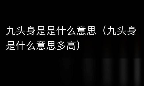九头身是是什么意思（九头身是什么意思多高）