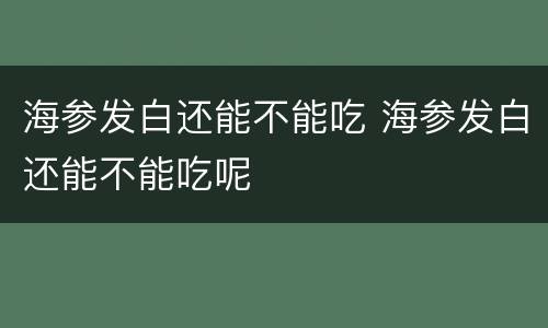 海参发白还能不能吃 海参发白还能不能吃呢