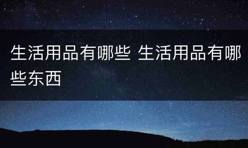 生活用品有哪些 生活用品有哪些东西
