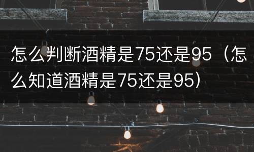 怎么判断酒精是75还是95（怎么知道酒精是75还是95）