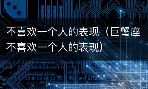 不喜欢一个人的表现（巨蟹座不喜欢一个人的表现）