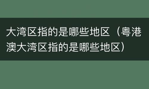 大湾区指的是哪些地区（粤港澳大湾区指的是哪些地区）