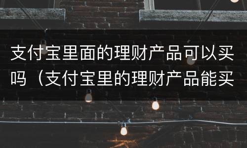 支付宝里面的理财产品可以买吗（支付宝里的理财产品能买吗?）