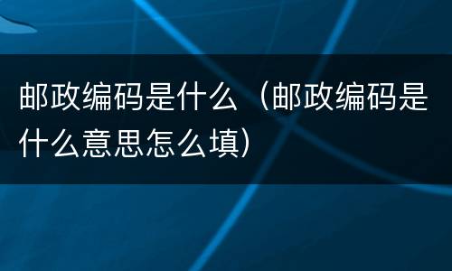 邮政编码是什么（邮政编码是什么意思怎么填）