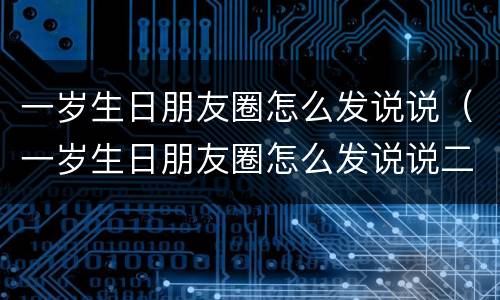 一岁生日朋友圈怎么发说说（一岁生日朋友圈怎么发说说二胎）