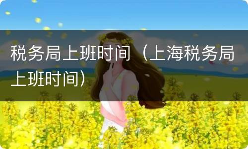 税务局上班时间（上海税务局上班时间）
