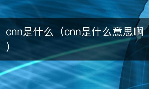 cnn是什么（cnn是什么意思啊）