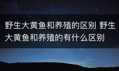 野生大黄鱼和养殖的区别 野生大黄鱼和养殖的有什么区别