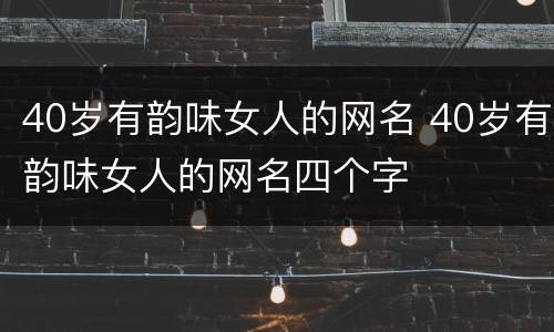 40岁有韵味女人的网名 40岁有韵味女人的网名四个字