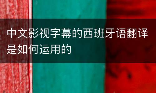 中文影视字幕的西班牙语翻译是如何运用的