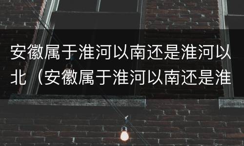 安徽属于淮河以南还是淮河以北（安徽属于淮河以南还是淮河以北啊）