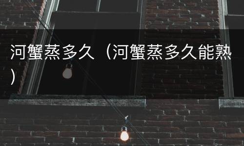 河蟹蒸多久（河蟹蒸多久能熟）