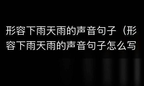 形容下雨天雨的声音句子（形容下雨天雨的声音句子怎么写）