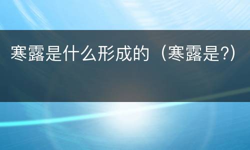 寒露是什么形成的（寒露是?）