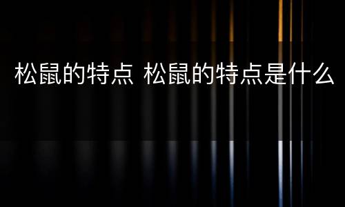松鼠的特点 松鼠的特点是什么