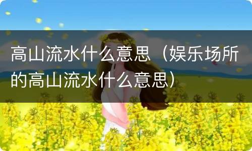 高山流水什么意思（娱乐场所的高山流水什么意思）