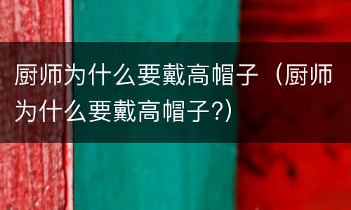 厨师为什么要戴高帽子（厨师为什么要戴高帽子?）