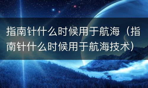 指南针什么时候用于航海（指南针什么时候用于航海技术）