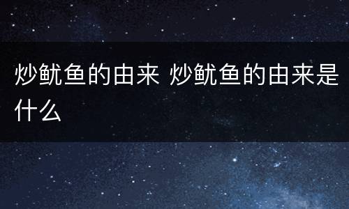 炒鱿鱼的由来 炒鱿鱼的由来是什么