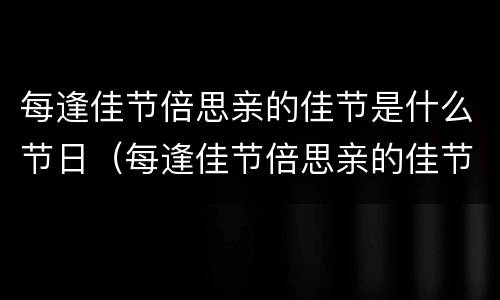 每逢佳节倍思亲的佳节是什么节日（每逢佳节倍思亲的佳节是什么节日中秋节）