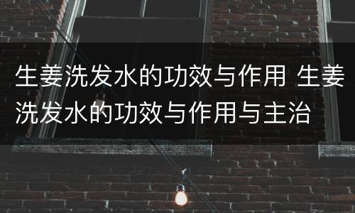 生姜洗发水的功效与作用 生姜洗发水的功效与作用与主治