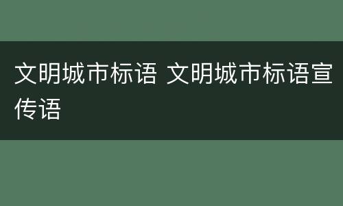 文明城市标语 文明城市标语宣传语